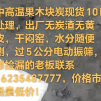 中高温果木块炭现货10吨处理，出厂无炭渣无黄皮，干闷窑，水分随便测，过5公分电动振筛想捡漏的老板联系 16235287777，价格市场低价!