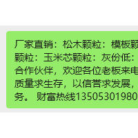 厂家直销：松木颗粒：模板颗粒：纯玉米毛毛颗粒：杂木颗粒：玉米芯颗粒：灰份低：热值高：价格便宜：找长期合作伙伴，欢迎各位老板来电资讯；质量保证；本公司以质量求生存，以信誉求发展，欢迎新老客户前来洽谈业务